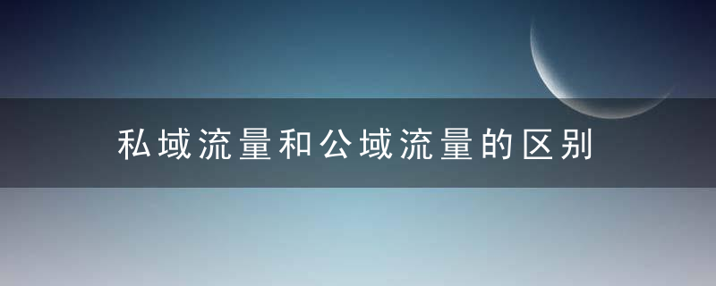 私域流量和公域流量的区别 私域流量和公域流量有什么区别